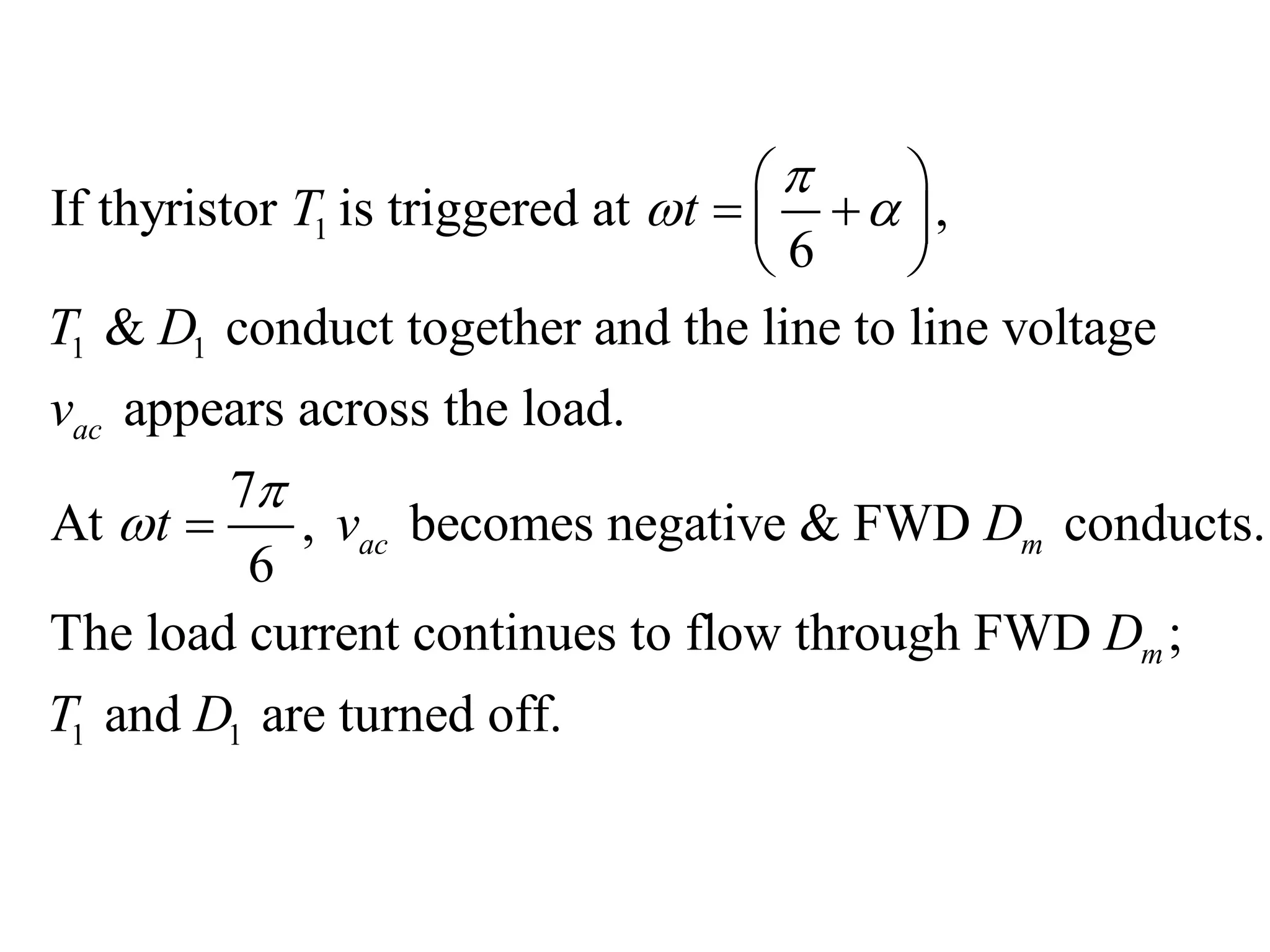1
1 1
If thyristor is triggered at ,
6
& conduct together and the line to line voltage
appears across the load.
7
At , becomes negative & FWD conducts.
6
The load current contin
ac
ac m
T t
T D
v
t v D

 


 
  
 

1 1
ues to flow through FWD ;
and are turned off.
mD
T D
 