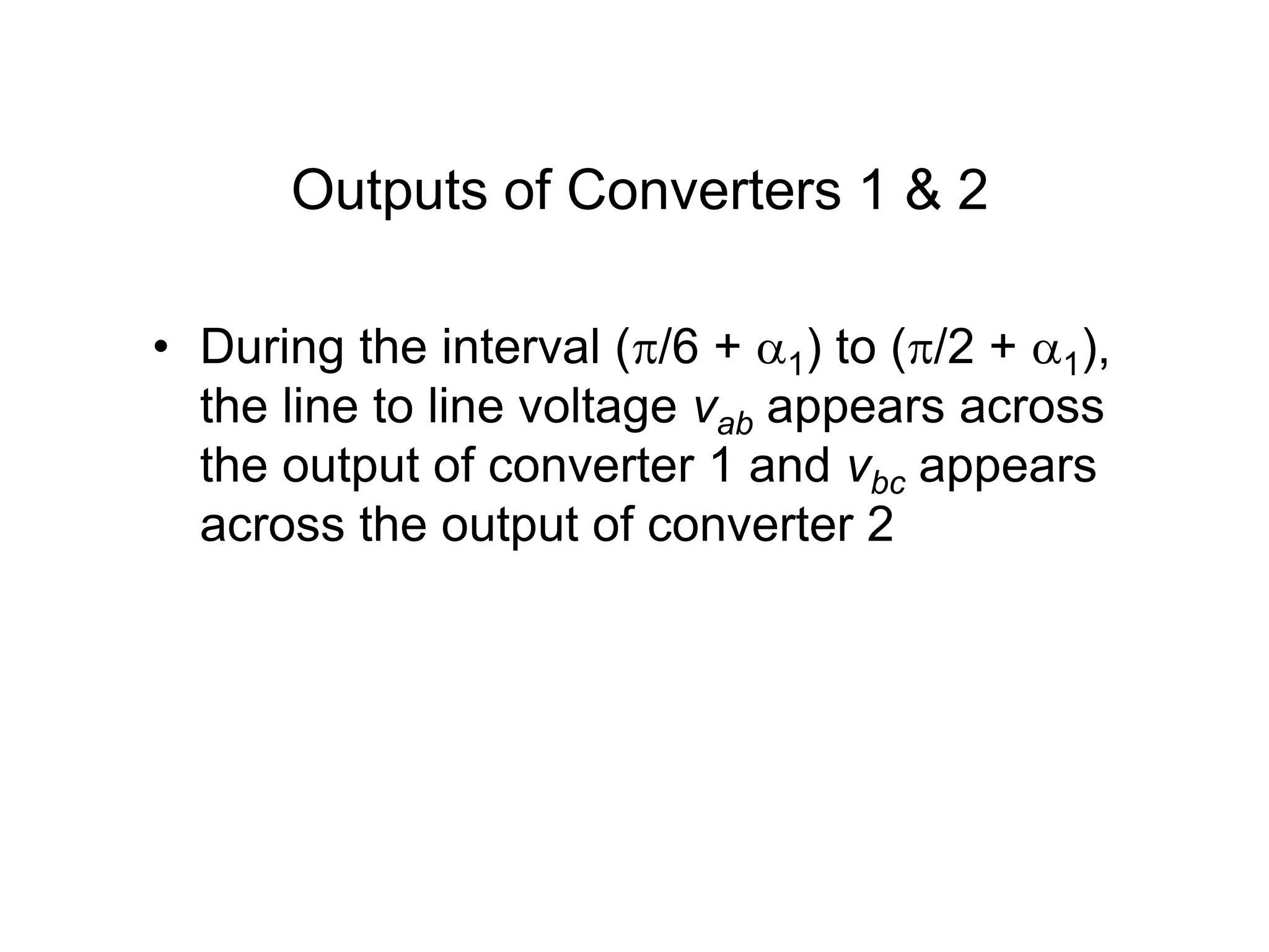 Outputs of Converters 1 & 2
• During the interval (/6 + 1) to (/2 + 1),
the line to line voltage vab appears across
the output of converter 1 and vbc appears
across the output of converter 2
 
