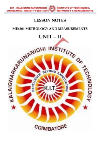 KIT – KALAIGNAR KARUNANIDHI INSTITUTE OF TECHNOLOGY,
COIMBATORE / ME6504 / V-SEM / 2015 METROLOGY & MEASUREMENTS
1
LESSON NOTES
ME6504 METROLOGY AND MEASUREMENTS
UNIT – II
 