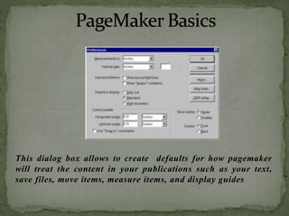This dialog box allows to create defaults for how pagemaker
will treat the content in your publications such as your text,
save files, move items, measure items, and display guides
 