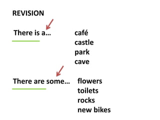REVISION
There is a…
There are some…
café
castle
park
cave
flowers
toilets
rocks
new bikes
 
