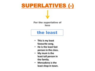 SUPERLATIVES (-)
For the superlative of
less
the least
• This is my least
favourite song.
• He is the least fast
person in the class.
• My mum is the
least tall person in
the family.
• Mercadona is the
least shop in town.
 