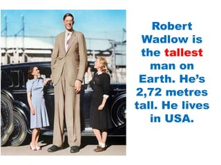 Robert
Wadlow is
the tallest
man on
Earth. He’s
2,72 metres
tall. He lives
in USA.
 