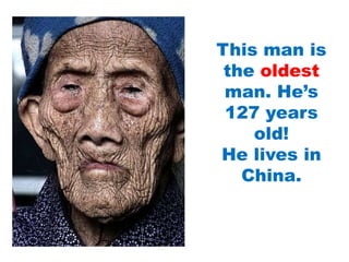 This man is
the oldest
man. He’s
127 years
old!
He lives in
China.
 