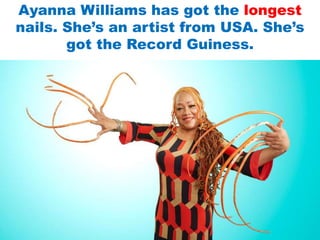 Ayanna Williams has got the longest
nails. She’s an artist from USA. She’s
got the Record Guiness.
 