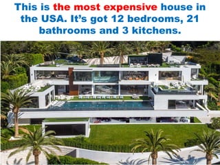 This is the most expensive house in
the USA. It’s got 12 bedrooms, 21
bathrooms and 3 kitchens.
 