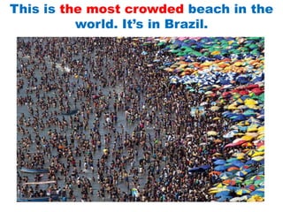 This is the most crowded beach in the
world. It’s in Brazil.
 