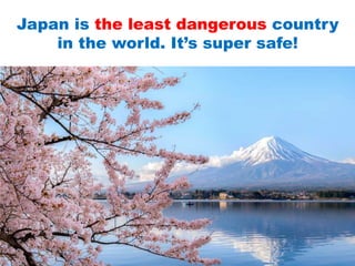 Japan is the least dangerous country
in the world. It’s super safe!
 