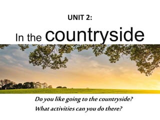 In the countryside
UNIT 2:
Doyoulikegoingtothecountryside?
Whatactivitiescanyoudothere?
 