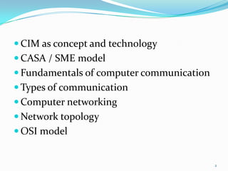  CIM as concept and technology
 CASA / SME model
 Fundamentals of computer communication
 Types of communication
 Computer networking
 Network topology
 OSI model


                                           2
 