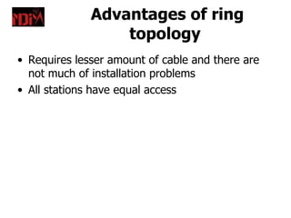 Advantages of ring
                  topology
• Requires lesser amount of cable and there are
  not much of installation problems
• All stations have equal access
 