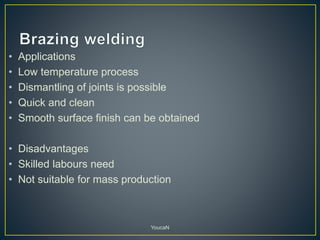 • Applications
• Low temperature process
• Dismantling of joints is possible
• Quick and clean
• Smooth surface finish can be obtained
• Disadvantages
• Skilled labours need
• Not suitable for mass production
YoucaN
 