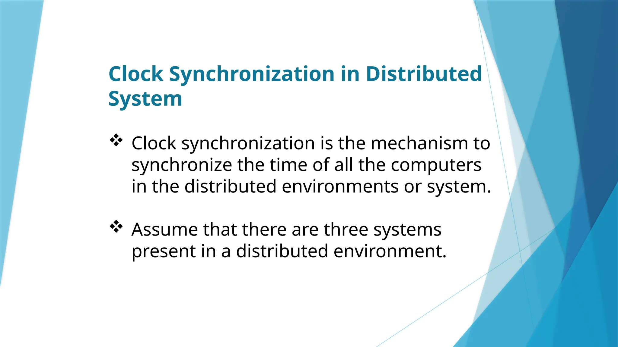 Clock Synchronization in Distributed
System
 Clock synchronization is the mechanism to
synchronize the time of all the computers
in the distributed environments or system.
 Assume that there are three systems
present in a distributed environment.
 