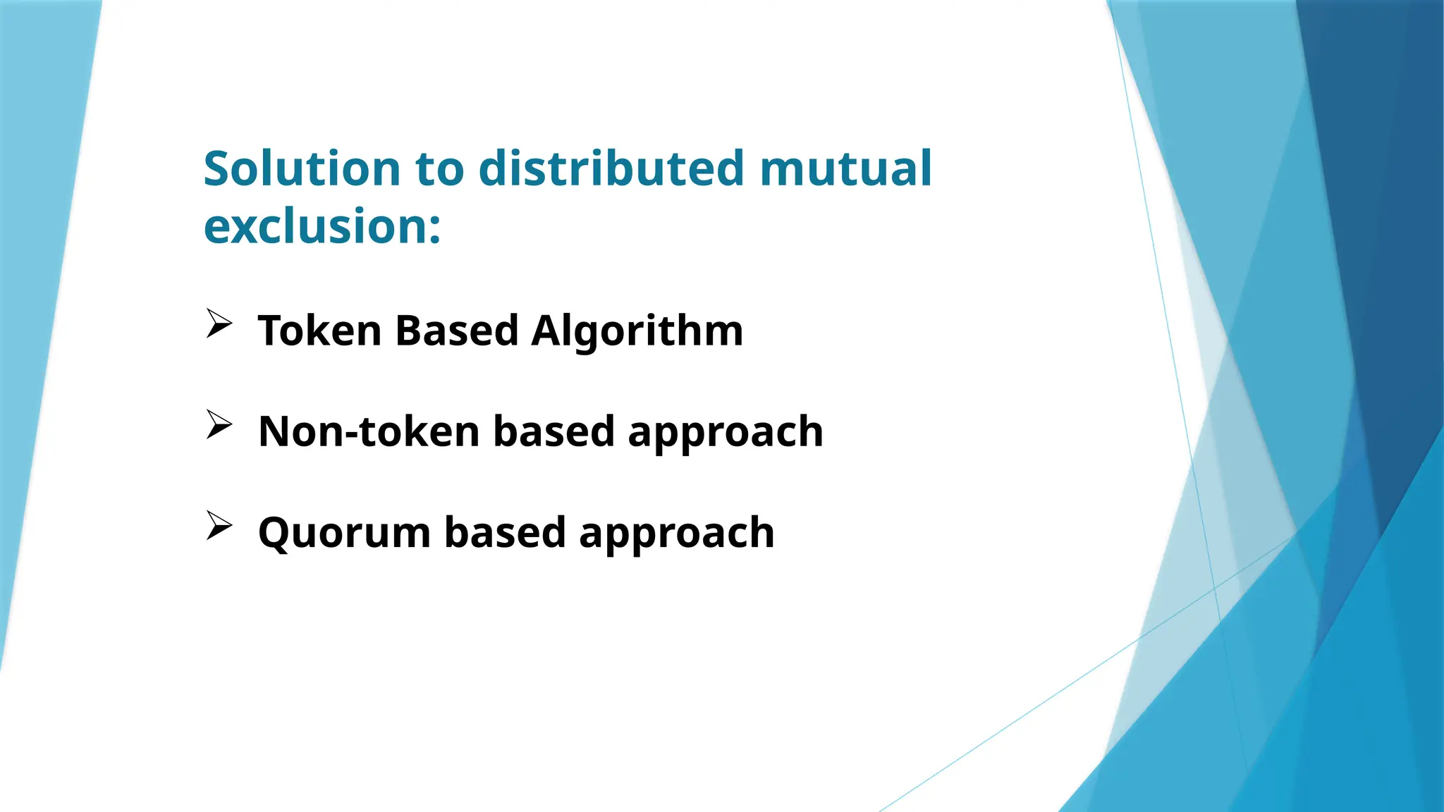 Solution to distributed mutual
exclusion:
 Token Based Algorithm
 Non-token based approach
 Quorum based approach
 