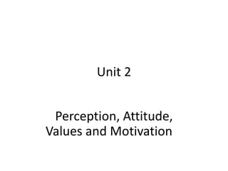 Unit 2
Perception, Attitude,
Values and Motivation
 