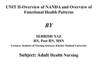 UNIT II-Overview of NANDA and Overview of
Functional Health Patterns
BY
SEHRISH NAZ
RN, Post RN, MSN
Lecturer, Institute of Nursing Sciences, Khyber Medical University
Subject: Adult Health Nursing
 