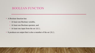 BOOLEAN FUNCTION
• A Boolean function has:
• At least one Boolean variable,
• At least one Boolean operator, and
• At least one input from the set {0,1}.
• It produces an output that is also a member of the set {0,1}.
 