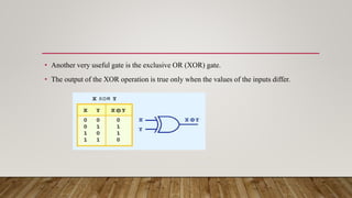 • Another very useful gate is the exclusive OR (XOR) gate.
• The output of the XOR operation is true only when the values of the inputs differ.
 