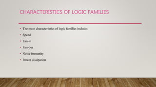 CHARACTERISTICS OF LOGIC FAMILIES
• The main characteristics of logic families include:
• Speed
• Fan-in
• Fan-our
• Noise immunity
• Power dissipation
 
