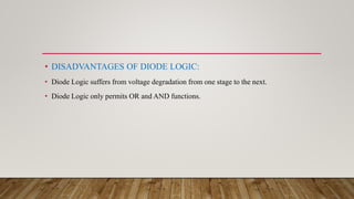 • DISADVANTAGES OF DIODE LOGIC:
• Diode Logic suffers from voltage degradation from one stage to the next.
• Diode Logic only permits OR and AND functions.
 