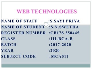 NAME OF STAFF :S.SAYI PRIYA
NAME OF STUDENT :S.N.SWETHA
REGISTER NUMBER :CB17S 250445
CLASS :III-BCA-B
BATCH :2017-2020
YEAR :2020
SUBJECT CODE :MCA511
WEB TECHNOLOGIES
 
