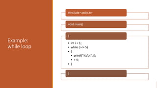 Example:
while loop
#include <stdio.h>
void main()
• int i = 1;
• while (i <= 5)
• {
• printf("%dn", i);
• ++i;
• }
{
}
 