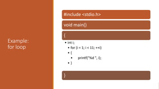 Example:
for loop
#include <stdio.h>
void main()
{
• int i;
• for (i = 1; i < 11; ++i)
• {
• printf("%d ", i);
• }
}
 