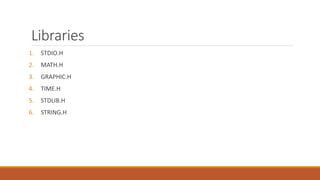 Libraries
1. STDIO.H
2. MATH.H
3. GRAPHIC.H
4. TIME.H
5. STDLIB.H
6. STRING.H
 