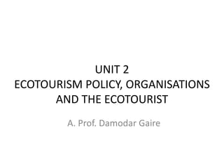 UNIT 2
ECOTOURISM POLICY, ORGANISATIONS
AND THE ECOTOURIST
A. Prof. Damodar Gaire
 