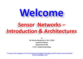 Sensor Networks –
Introduction & Architectures
By
Mr. Darwin Nesakumar A, M.E., (P.hD)
Assistant Professor
Department of ECE
R. M. K. Engineering College
“I measure the progress of a community by the degree of progress which women have achieved”.-
Dr.B.R.Ambedkar, P.hD
Welcome
 