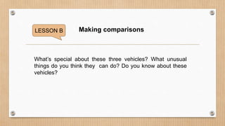 LESSON B Making comparisons
What’s special about these three vehicles? What unusual
things do you think they can do? Do you know about these
vehicles?
 