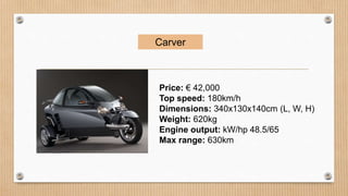 Price: € 42,000
Top speed: 180km/h
Dimensions: 340x130x140cm (L, W, H)
Weight: 620kg
Engine output: kW/hp 48.5/65
Max range: 630km
Carver
 