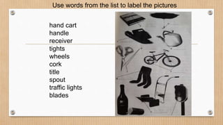 Use words from the list to label the pictures
hand cart
handle
receiver
tights
wheels
cork
title
spout
traffic lights
blades
 