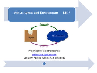 Unit 2: Agents and Environment LH 7
Presented By : Tekendra Nath Yogi
Tekendranath@gmail.com
College Of Applied Business And Technology
 