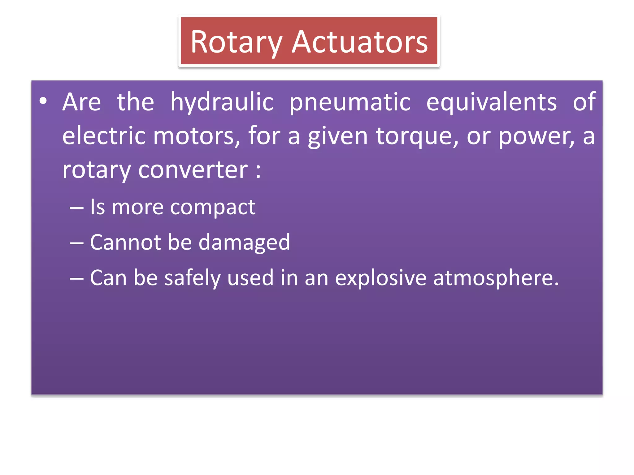 Rotary Actuators
• Are the hydraulic pneumatic equivalents of
electric motors, for a given torque, or power, a
rotary converter :
– Is more compact
– Cannot be damaged
– Can be safely used in an explosive atmosphere.
 