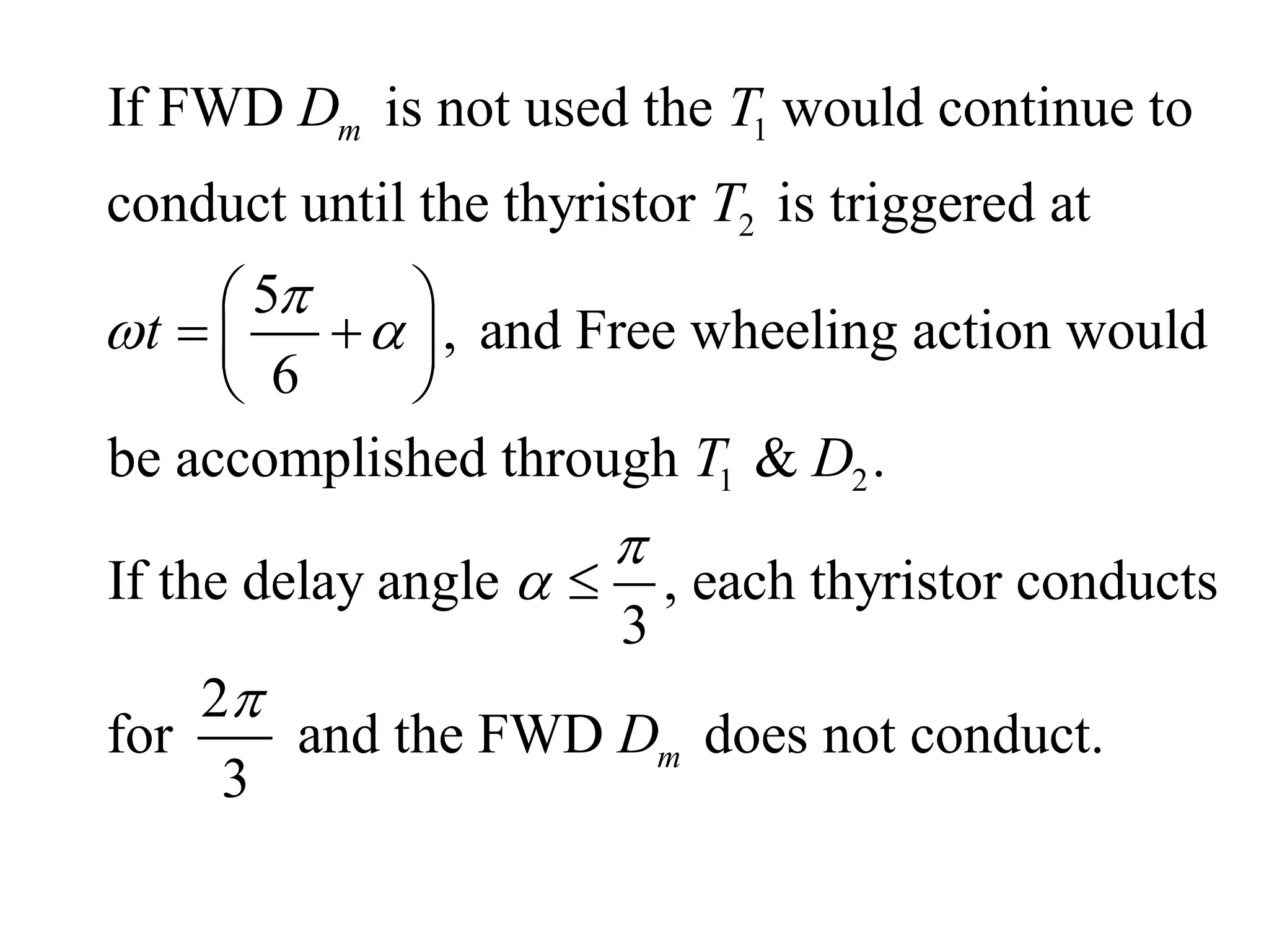 1
2
1 2
If FWD is not used the would continue to
conduct until the thyristor is triggered at
5
, and Free wheeling action would
6
be accomplished through & .
If the delay angle , e
3
m
D T
T
t
T D

 


 
 
 
 
 ach thyristor conducts
2
for and the FWD does not conduct.
3
m
D

 