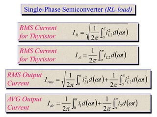 Single-Phase Semiconverter (RL-load)
RMS Current
for Thyristor
 






t
d
i
I L
R
2
2
2
1
RMS Current
for Thyristor
 






t
d
i
I L
A 2
2
1
RMS Output
Current
   

 








t
d
i
t
d
i
I L
L
rms
2
2
0
2
1
2
1
2
1
AVG Output
Current
   

 








t
d
i
t
d
i
Idc 2
0
1
2
1
2
1
 