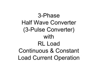 3-Phase
Half Wave Converter
(3-Pulse Converter)
with
RL Load
Continuous & Constant
Load Current Operation
 