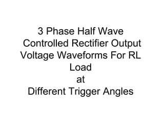 3 Phase Half Wave
Controlled Rectifier Output
Voltage Waveforms For RL
Load
at
Different Trigger Angles
 