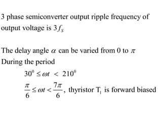 0 0
1
3 phase semiconverter output ripple frequency of
output voltage is 3
The delay angle can be varied from 0 to
During the period
30 210
7
, thyristor T is forward biased
6 6
S
f
t
t
 

 

 
 
 