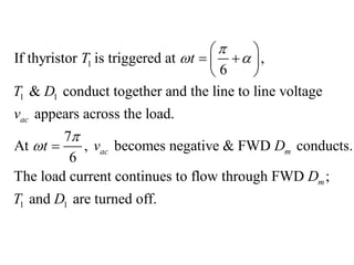 1
1 1
If thyristor is triggered at ,
6
& conduct together and the line to line voltage
appears across the load.
7
At , becomes negative & FWD conducts.
6
The load current contin
ac
ac m
T t
T D
v
t v D

 


 
 
 
 

1 1
ues to flow through FWD ;
and are turned off.
m
D
T D
 