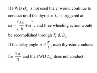 1
2
1 2
If FWD is not used the would continue to
conduct until the thyristor is triggered at
5
, and Free wheeling action would
6
be accomplished through & .
If the delay angle , e
3
m
D T
T
t
T D

 


 
 
 
 
 ach thyristor conducts
2
for and the FWD does not conduct.
3
m
D

 