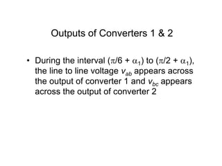 Outputs of Converters 1 & 2
• During the interval (/6 + 1) to (/2 + 1),
the line to line voltage vab appears across
the output of converter 1 and vbc appears
across the output of converter 2
 