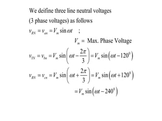  
 
 
0
0
0
We deifine three line neutral voltages
(3 phase voltages) as follows
sin ;
Max. Phase Voltage
2
sin sin 120
3
2
sin sin 120
3
sin 240
RN an m
m
YN bn m m
BN cn m m
m
v v V t
V
v v V t V t
v v V t V t
V t


 

 

 

 
    
 
 
 
    
 
 
 
 