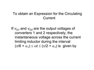 To obtain an Expression for the Circulating
Current
If vO1 and vO2 are the output voltages of
converters 1 and 2 respectively, the
instantaneous voltage across the current
limiting inductor during the interval
(/6 + 1)  t  (/2 + 1) is given by
 