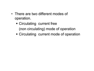 • There are two different modes of
operation.
 Circulating current free
(non circulating) mode of operation
 Circulating current mode of operation
 
