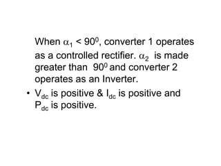 When 1 < 900, converter 1 operates
as a controlled rectifier. 2 is made
greater than 900 and converter 2
operates as an Inverter.
• Vdc is positive & Idc is positive and
Pdc is positive.
 