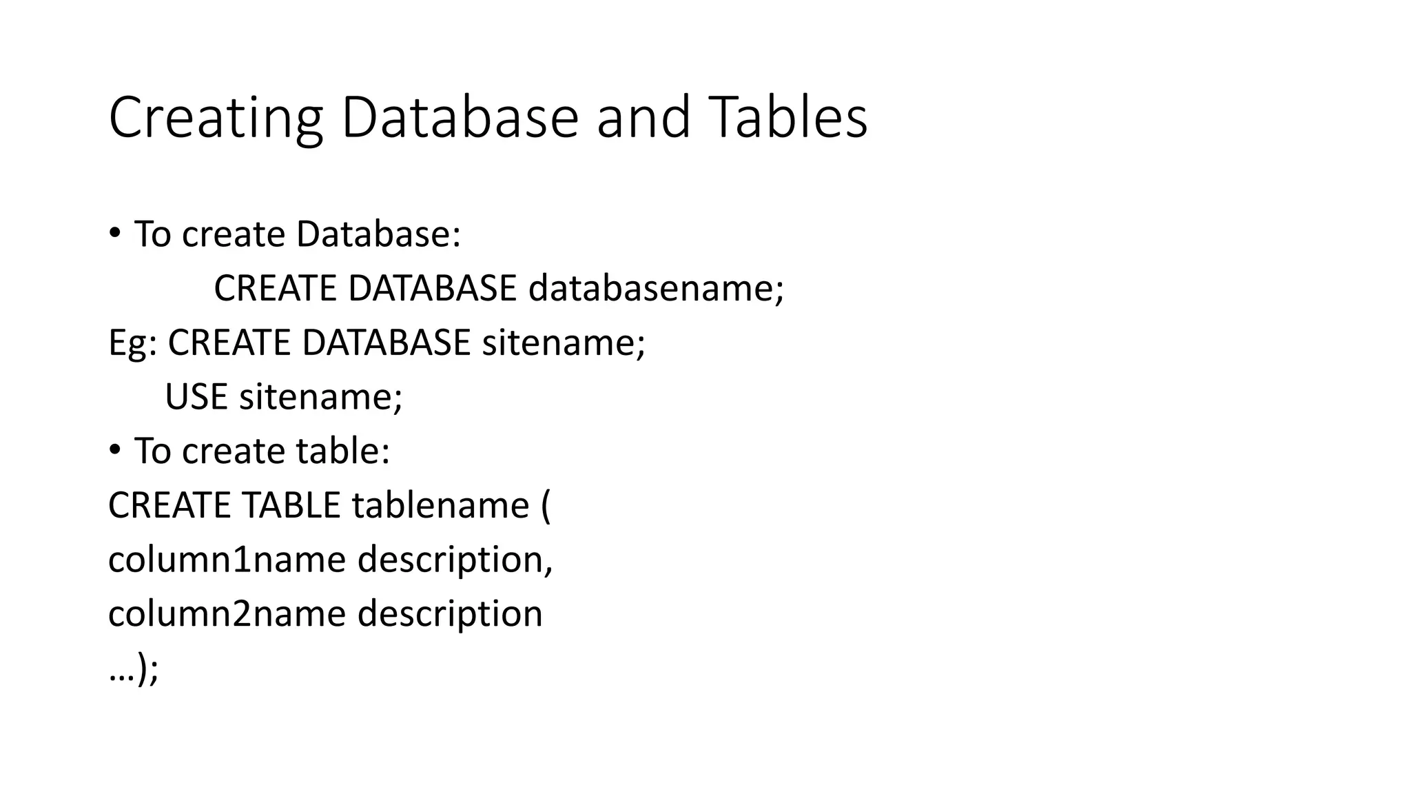 Creating Database and Tables
• To create Database:
CREATE DATABASE databasename;
Eg: CREATE DATABASE sitename;
USE sitename;
• To create table:
CREATE TABLE tablename (
column1name description,
column2name description
…);
 
