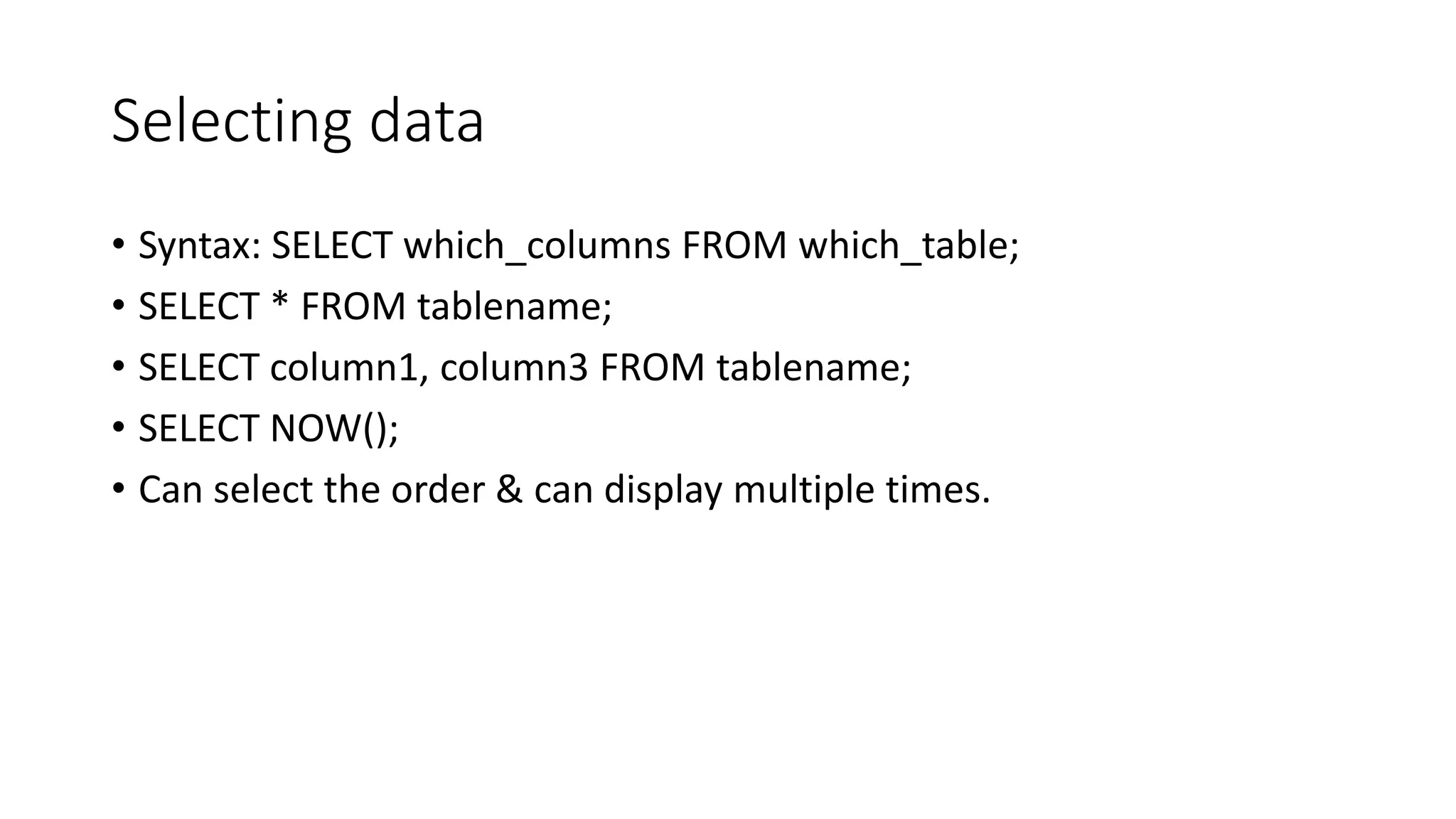Selecting data
• Syntax: SELECT which_columns FROM which_table;
• SELECT * FROM tablename;
• SELECT column1, column3 FROM tablename;
• SELECT NOW();
• Can select the order & can display multiple times.
 