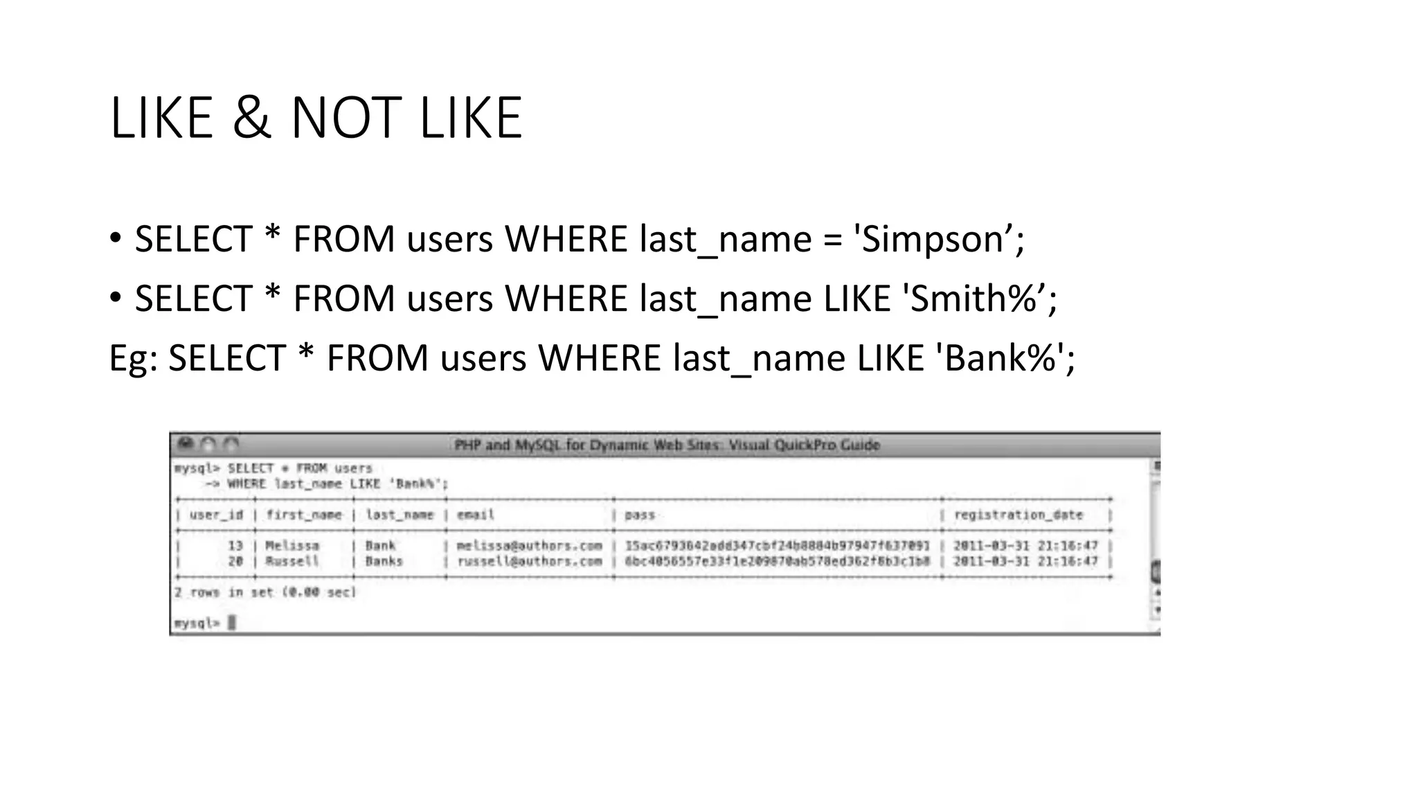 LIKE & NOT LIKE
• SELECT * FROM users WHERE last_name = 'Simpson’;
• SELECT * FROM users WHERE last_name LIKE 'Smith%’;
Eg: SELECT * FROM users WHERE last_name LIKE 'Bank%';
 